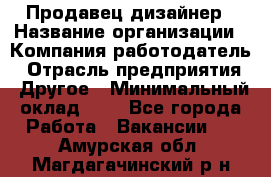 Продавец-дизайнер › Название организации ­ Компания-работодатель › Отрасль предприятия ­ Другое › Минимальный оклад ­ 1 - Все города Работа » Вакансии   . Амурская обл.,Магдагачинский р-н